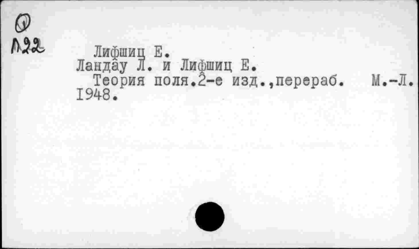 ﻿б>
Лифшиц Е.
Ландау Л. и Лифшиц Е.
Теория поля.2-е изд..перераб. М.-Л.
1948.